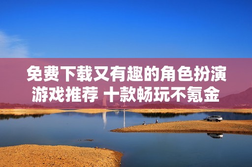 免費(fèi)下載又有趣的角色扮演游戲推薦 十款暢玩不氪金的佳作