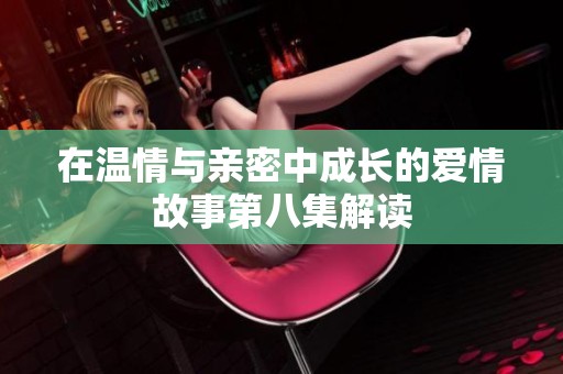 在溫情與親密中成長(zhǎng)的愛情故事第八集解讀
