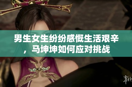 男生女生紛紛感慨生活艱辛，馬坤坤如何應(yīng)對挑戰(zhàn)