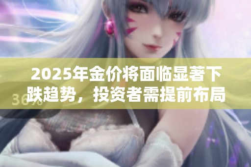 2025年金價(jià)將面臨顯著下跌趨勢(shì)，投資者需提前布局