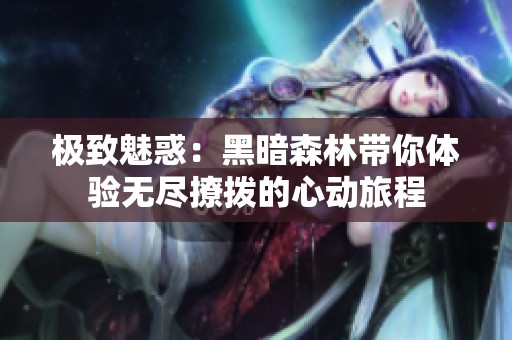 極致魅惑：黑暗森林帶你體驗無盡撩撥的心動旅程