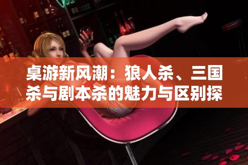 桌游新風(fēng)潮：狼人殺、三國(guó)殺與劇本殺的魅力與區(qū)別探討