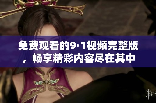 免費觀看的9·1視頻完整版，暢享精彩內(nèi)容盡在其中