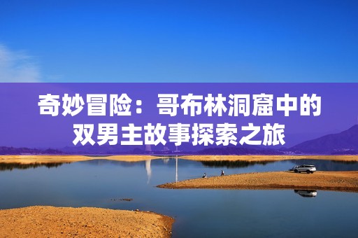 奇妙冒險(xiǎn)：哥布林洞窟中的雙男主故事探索之旅