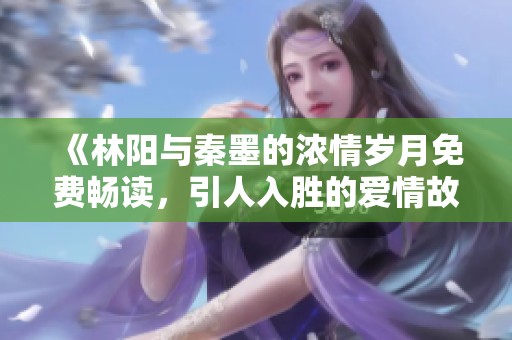 《林陽與秦墨的濃情歲月免費暢讀，引人入勝的愛情故事》