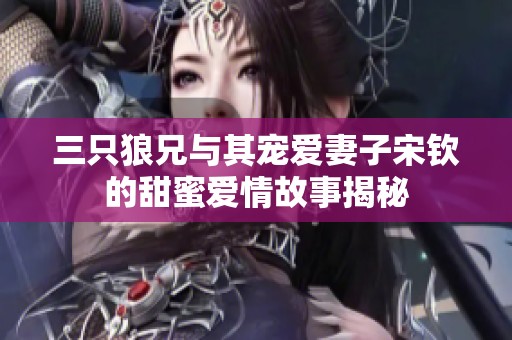 三只狼兄與其寵愛(ài)妻子宋欽的甜蜜愛(ài)情故事揭秘