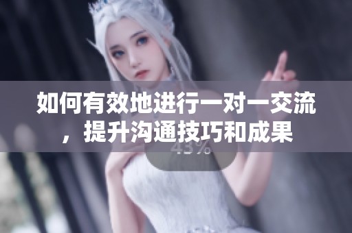 如何有效地進(jìn)行一對(duì)一交流，提升溝通技巧和成果