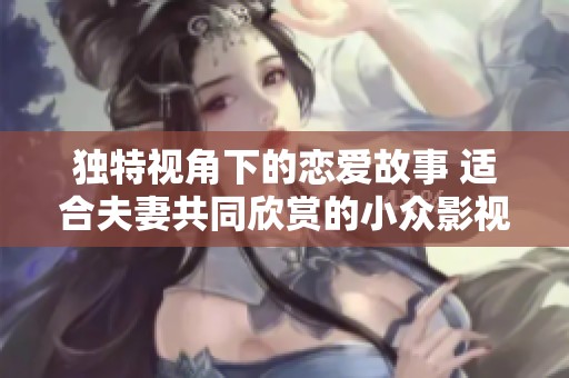 獨(dú)特視角下的戀愛故事 適合夫妻共同欣賞的小眾影視劇推薦