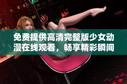 免費提供高清完整版少女動漫在線觀看，暢享精彩瞬間