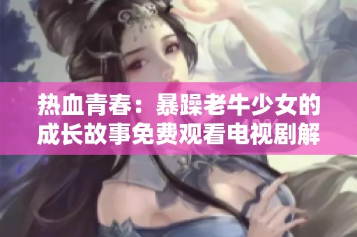 熱血青春：暴躁老牛少女的成長故事免費觀看電視劇解析
