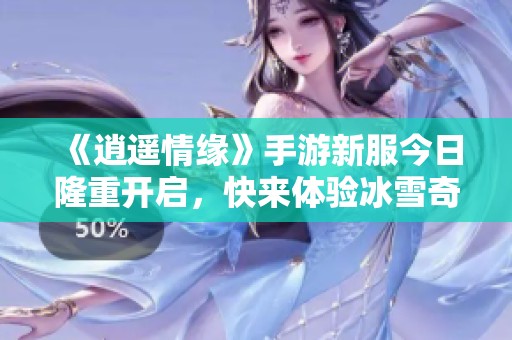 《逍遙情緣》手游新服今日隆重開啟，快來體驗(yàn)冰雪奇緣的精彩活動(dòng)！