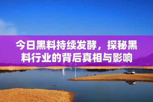 今日黑料持續(xù)發(fā)酵，探秘黑料行業(yè)的背后真相與影響