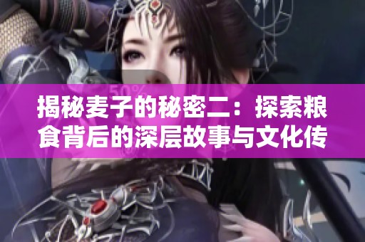 揭秘麥子的秘密二：探索糧食背后的深層故事與文化傳承