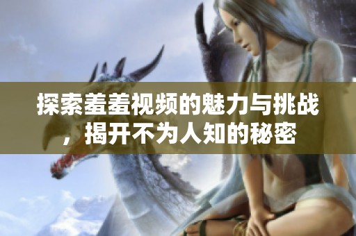 探索羞羞視頻的魅力與挑戰(zhàn)，揭開不為人知的秘密