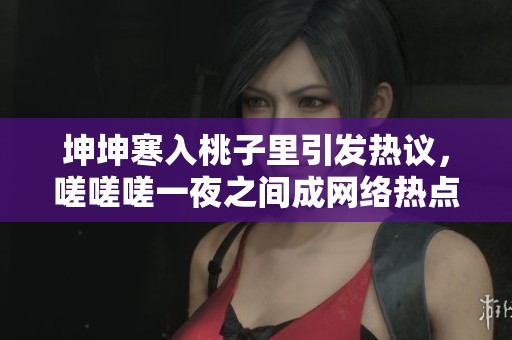 坤坤寒入桃子里引發(fā)熱議，嗟嗟嗟一夜之間成網(wǎng)絡(luò)熱點