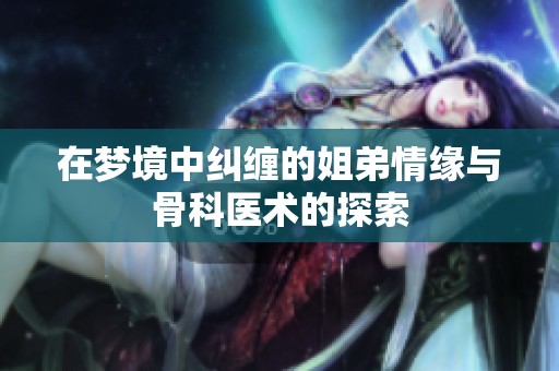 在夢境中糾纏的姐弟情緣與骨科醫(yī)術的探索