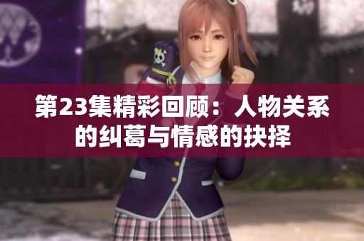 第23集精彩回顧：人物關(guān)系的糾葛與情感的抉擇