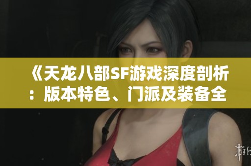 《天龍八部SF游戲深度剖析：版本特色、門派及裝備全攻略》