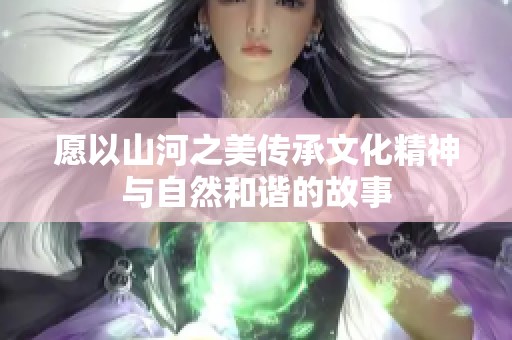 愿以山河之美傳承文化精神與自然和諧的故事