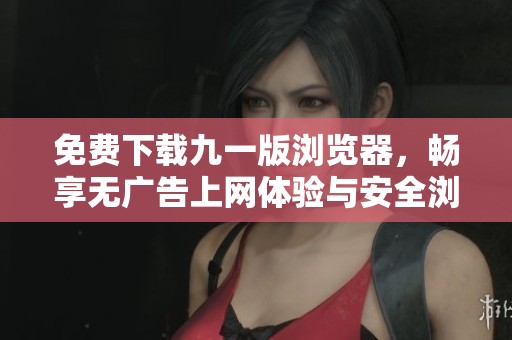 免費(fèi)下載九一版瀏覽器，暢享無廣告上網(wǎng)體驗(yàn)與安全瀏覽保障