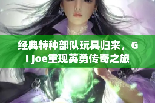 經(jīng)典特種部隊玩具歸來，GI Joe重現(xiàn)英勇傳奇之旅
