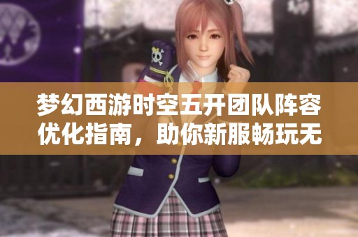 夢幻西游時空五開團(tuán)隊陣容優(yōu)化指南，助你新服暢玩無阻