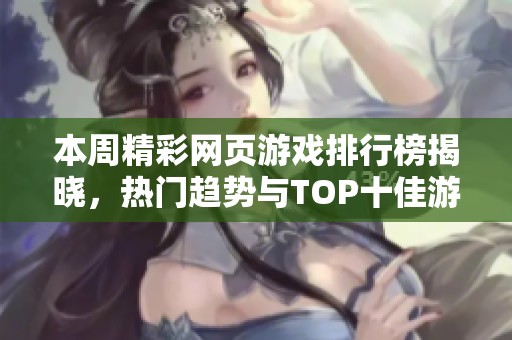 本周精彩網(wǎng)頁(yè)游戲排行榜揭曉,熱門(mén)趨勢(shì)與TOP十佳游戲全面解析 本周精彩網(wǎng)頁(yè)游戲排行榜揭曉,熱門(mén)趨勢(shì)與TOP十佳游戲全面解析