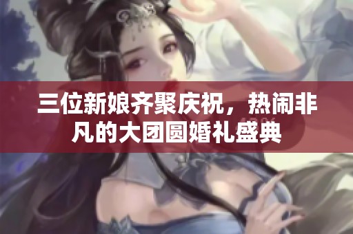 三位新娘齊聚慶祝，熱鬧非凡的大團(tuán)圓婚禮盛典