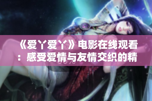 《愛丫愛丫》電影在線觀看：感受愛情與友情交織的精彩故事