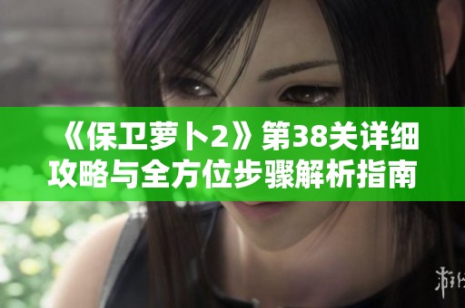 《保衛(wèi)蘿卜2》第38關(guān)詳細(xì)攻略與全方位步驟解析指南