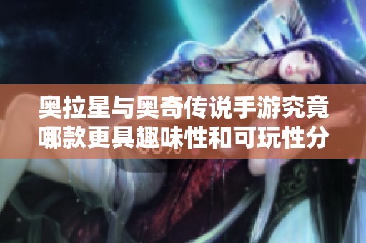 奧拉星與奧奇?zhèn)髡f手游究竟哪款更具趣味性和可玩性分析