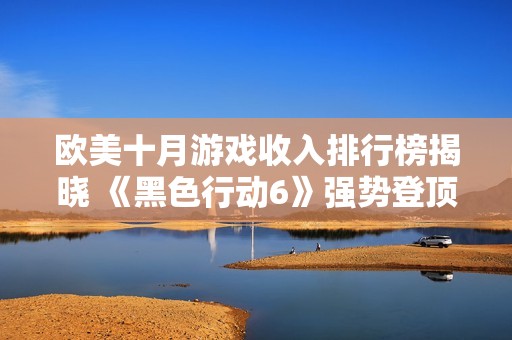 歐美十月游戲收入排行榜揭曉 《黑色行動(dòng)6》強(qiáng)勢(shì)登頂成熱門之作
