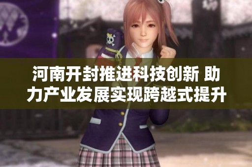 河南開(kāi)封推進(jìn)科技創(chuàng)新 助力產(chǎn)業(yè)發(fā)展實(shí)現(xiàn)跨越式提升 河南開(kāi)封推進(jìn)科技創(chuàng)新 助力產(chǎn)業(yè)發(fā)展實(shí)現(xiàn)跨越式提升