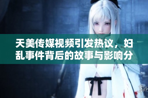 天美傳媒視頻引發(fā)熱議，婦亂事件背后的故事與影響分析