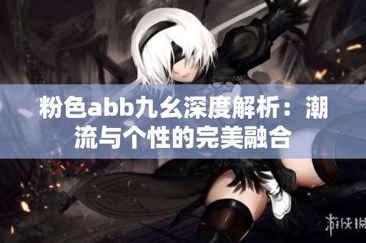 粉色abb九幺深度解析：潮流與個(gè)性的完美融合