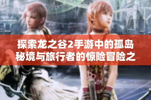 探索龍之谷2手游中的孤島秘境與旅行者的驚險(xiǎn)冒險(xiǎn)之旅