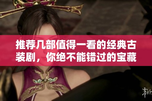 推薦幾部值得一看的經(jīng)典古裝劇，你絕不能錯過的寶藏劇集