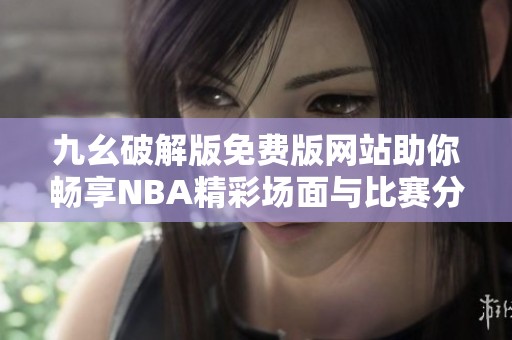 九幺破解版免費(fèi)版網(wǎng)站助你暢享NBA精彩場面與比賽分析