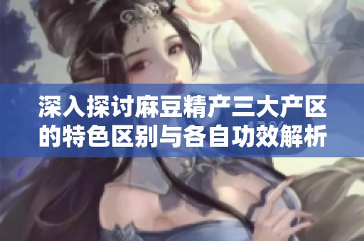 深入探討麻豆精產(chǎn)三大產(chǎn)區(qū)的特色區(qū)別與各自功效解析