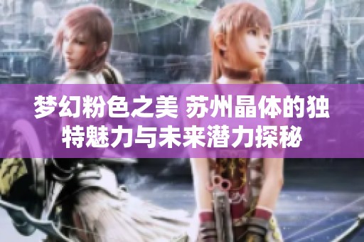夢幻粉色之美 蘇州晶體的獨特魅力與未來潛力探秘