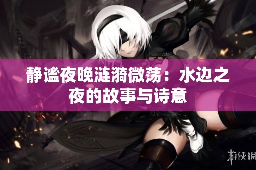 靜謐夜晚漣漪微蕩：水邊之夜的故事與詩意
