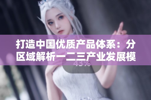 打造中國(guó)優(yōu)質(zhì)產(chǎn)品體系：分區(qū)域解析一二三產(chǎn)業(yè)發(fā)展模式