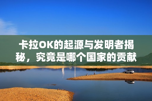 卡拉OK的起源與發(fā)明者揭秘，究竟是哪個國家的貢獻