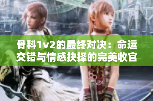 骨科1v2的最終對決：命運交錯與情感抉擇的完美收官