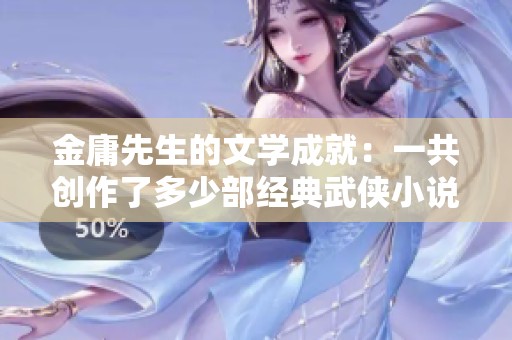 金庸先生的文學(xué)成就：一共創(chuàng)作了多少部經(jīng)典武俠小說？