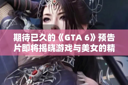 期待已久的《GTA 6》預(yù)告片即將揭曉游戲與美女的精彩碰撞