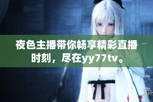 夜色主播帶你暢享精彩直播時刻，盡在yy77tv。