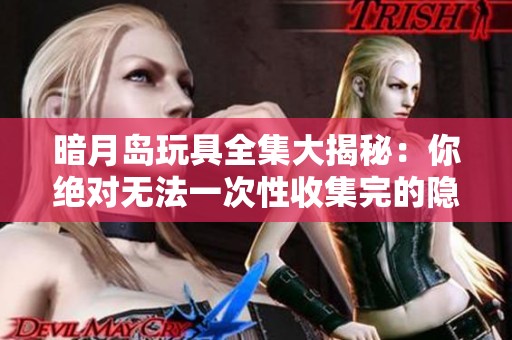 暗月島玩具全集大揭秘：你絕對無法一次性收集完的隱藏寶藏