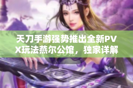 天刀手游強勢推出全新PVX玩法燕爾公館，獨家詳解攻略搶先看！