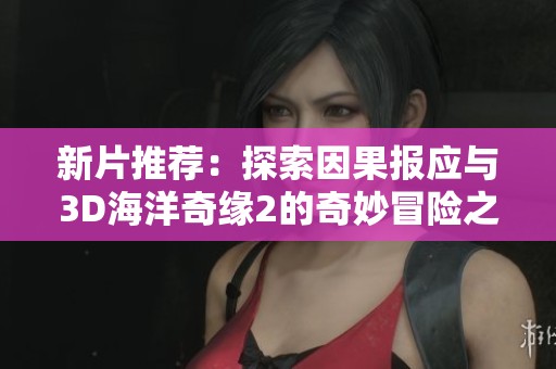新片推薦：探索因果報應與3D海洋奇緣2的奇妙冒險之旅